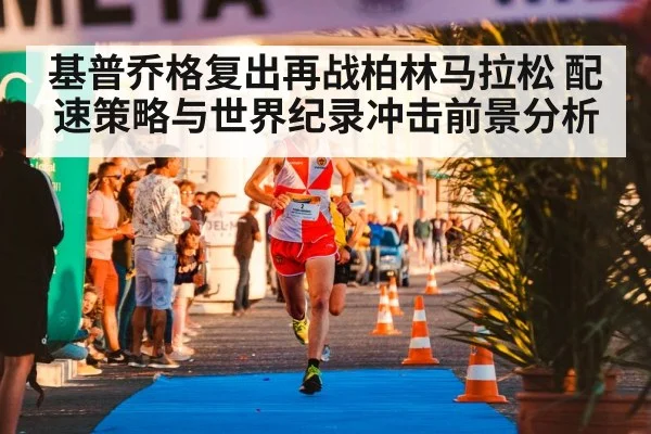 基普乔格复出再战柏林马拉松 配速策略与世界纪录冲击前景分析