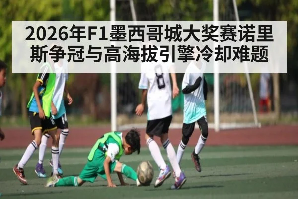 2026年F1墨西哥城大奖赛诺里斯争冠与高海拔引擎冷却难题