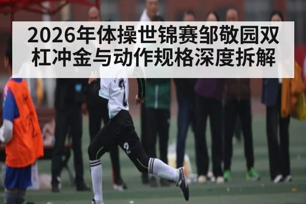 2026年体操世锦赛邹敬园双杠冲金与动作规格深度拆解