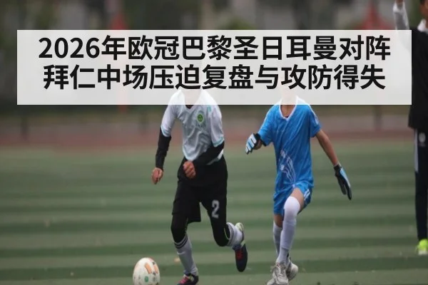 2026年欧冠巴黎圣日耳曼对阵拜仁中场压迫复盘与攻防得失