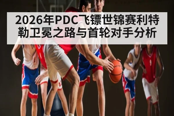 2026年PDC飞镖世锦赛利特勒卫冕之路与首轮对手分析